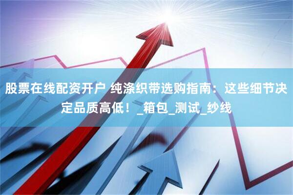 股票在线配资开户 纯涤织带选购指南：这些细节决定品质高低！_箱包_测试_纱线