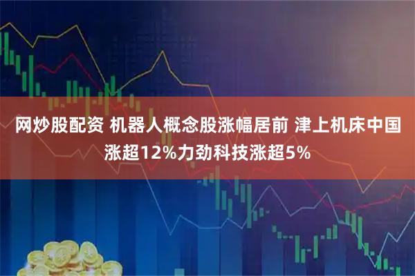 网炒股配资 机器人概念股涨幅居前 津上机床中国涨超12%力劲科技涨超5%