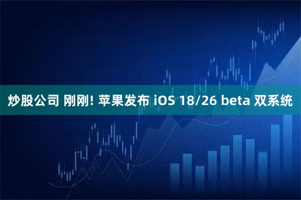 炒股公司 刚刚! 苹果发布 iOS 18/26 beta 双系统