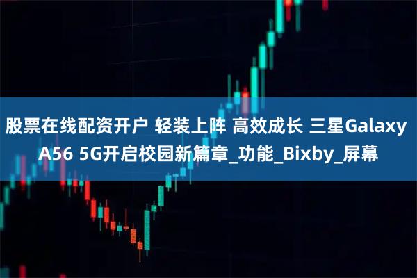 股票在线配资开户 轻装上阵 高效成长 三星Galaxy A56 5G开启校园新篇章_功能_Bixby_屏幕