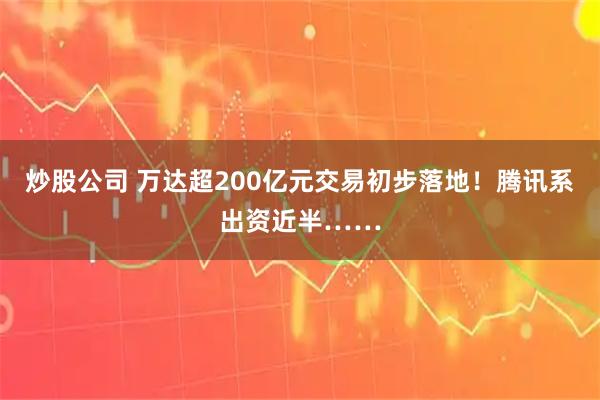 炒股公司 万达超200亿元交易初步落地！腾讯系出资近半……