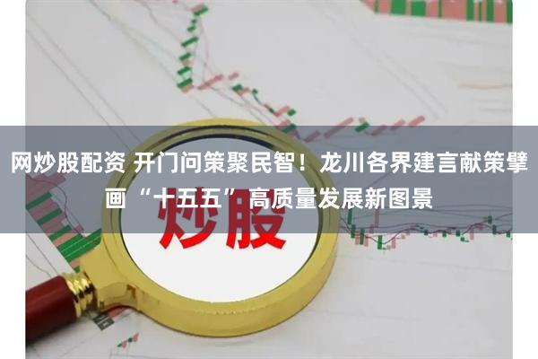 网炒股配资 开门问策聚民智！龙川各界建言献策擘画 “十五五” 高质量发展新图景