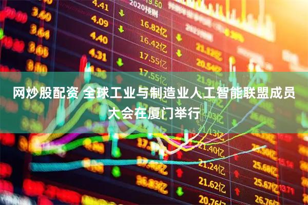 网炒股配资 全球工业与制造业人工智能联盟成员大会在厦门举行
