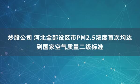 炒股公司 河北全部设区市PM2.5浓度首次均达到国家空气质量二级标准