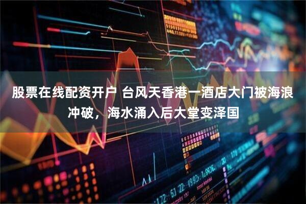 股票在线配资开户 台风天香港一酒店大门被海浪冲破，海水涌入后大堂变泽国