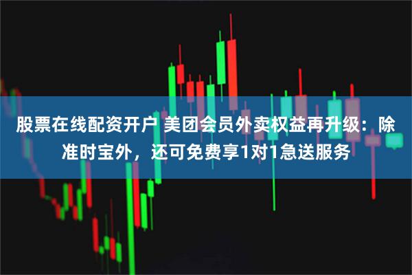 股票在线配资开户 美团会员外卖权益再升级：除准时宝外，还可免费享1对1急送服务