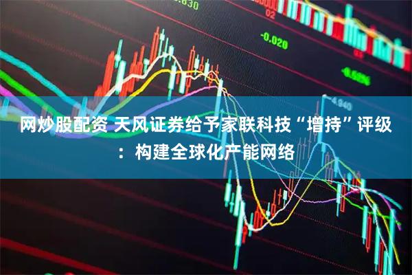 网炒股配资 天风证券给予家联科技“增持”评级：构建全球化产能网络