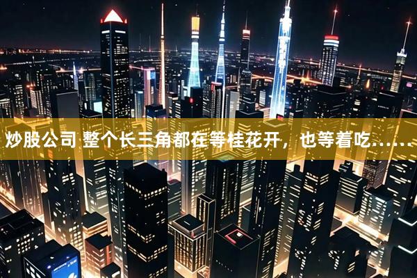 炒股公司 整个长三角都在等桂花开，也等着吃……