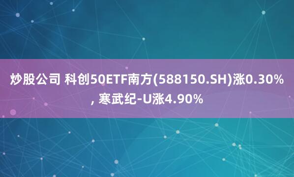 炒股公司 科创50ETF南方(588150.SH)涨0.30%, 寒武纪-U涨4.90%