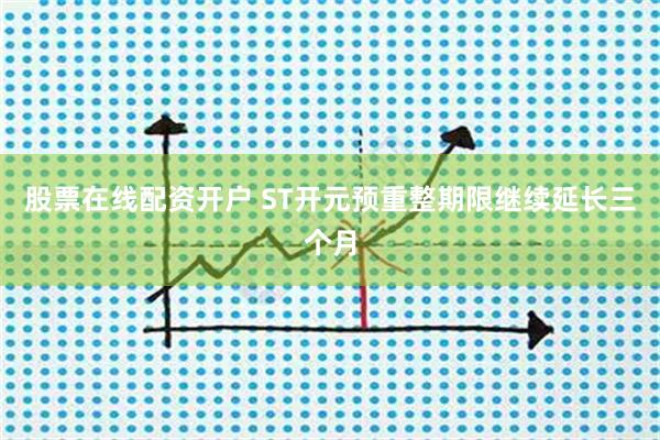 股票在线配资开户 ST开元预重整期限继续延长三个月
