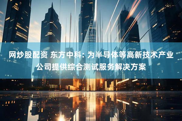 网炒股配资 东方中科: 为半导体等高新技术产业公司提供综合测试服务解决方案