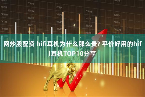 网炒股配资 hifi耳机为什么那么贵? 平价好用的hifi耳机TOP10分享
