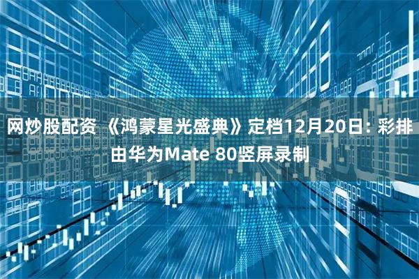 网炒股配资 《鸿蒙星光盛典》定档12月20日: 彩排由华为Mate 80竖屏录制