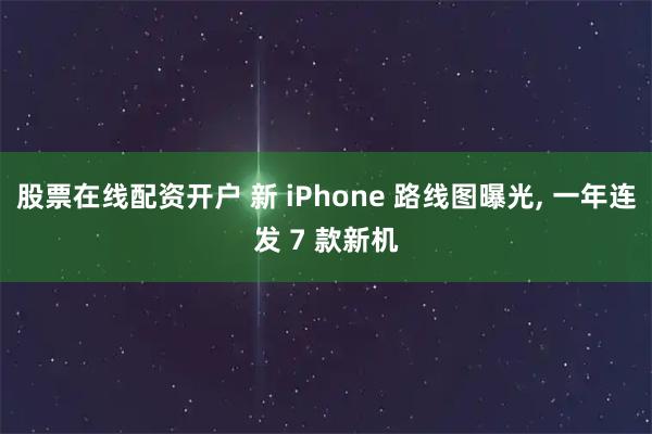 股票在线配资开户 新 iPhone 路线图曝光, 一年连发 7 款新机