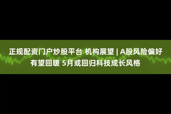 正规配资门户炒股平台 机构展望 | A股风险偏好有望回暖 5月或回归科技成长风格