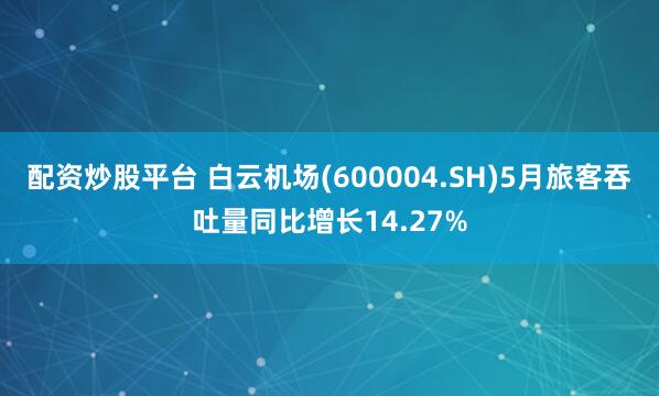 配资炒股平台 白云机场(600004.SH)5月旅客吞吐量同比增长14.27%