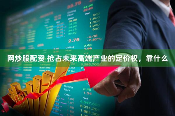 网炒股配资 抢占未来高端产业的定价权，靠什么