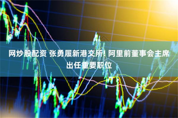 网炒股配资 张勇履新港交所! 阿里前董事会主席出任重要职位