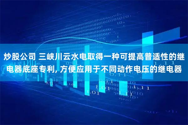 炒股公司 三峡川云水电取得一种可提高普适性的继电器底座专利, 方便应用于不同动作电压的继电器